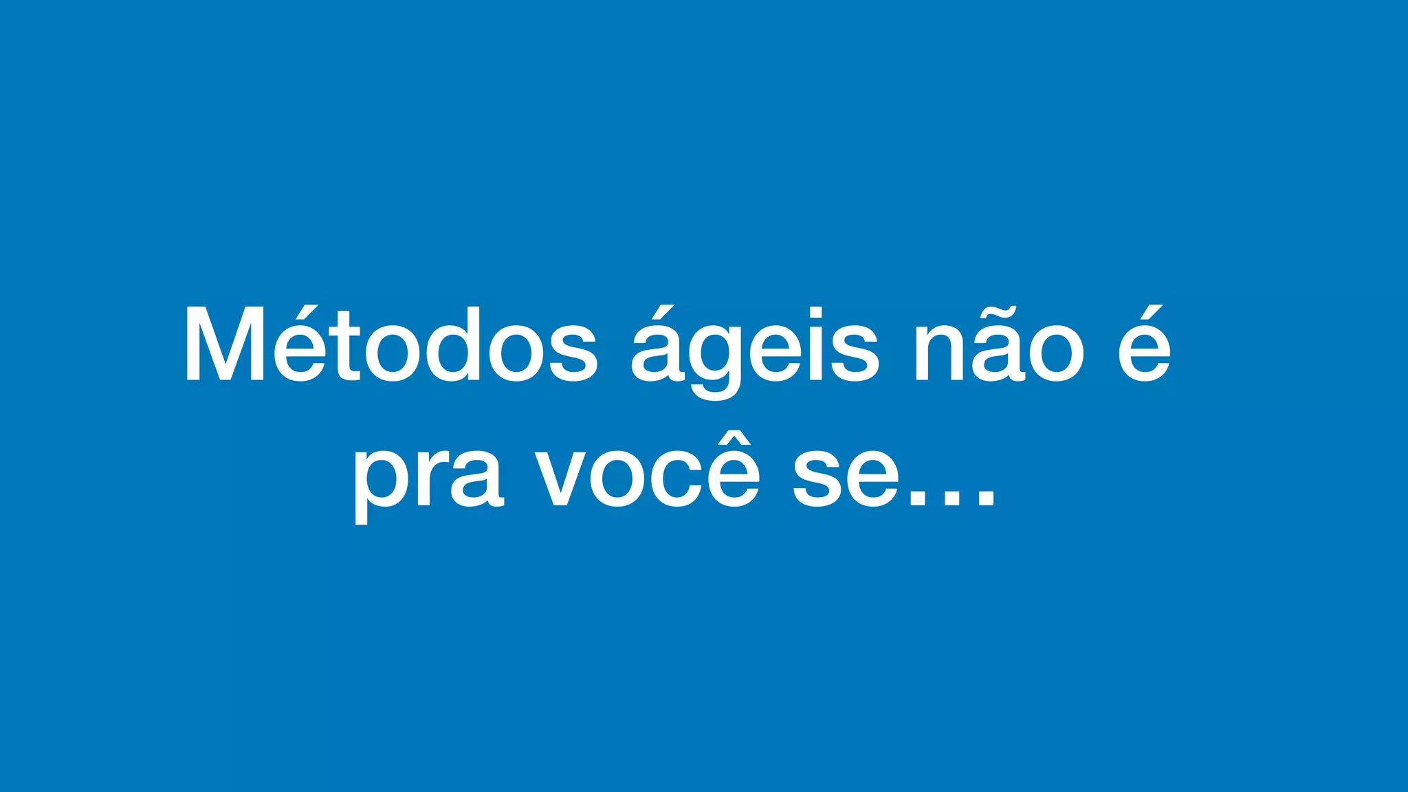 Métodos ágeis não é
pra você se…
 