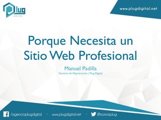 Porque Necesita un
Sitio Web Profesional
Manuel Padilla
Gerente de Operaciones | Plug Digital
 
