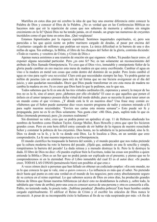 Martillea en estos días por mi cerebro la idea de que hay una enorme diferencia entre conocer la
Palabra de Dios y conocer al Dios de la Palabra. ¿No es verdad que en las Conferencias Bíblicas no
hacemos más que oír la repetición de cosas que nos sabemos de memoria y salimos sin ningún
crecimiento en la fe? Quizá Dios no ha tenido jamás, en el mundo, un grupo tan numeroso de creyentes
incrédulos como el que tiene en estos días. ¡Qué vergüenza!
Estamos hipnotizados por la riqueza espiritual. Sentimos inquietudes espirituales, sí; pero son
parecidas a las que quizá siente un pobre marinero cargado de deudas, al pasar por encima del
«Lusitania» cargado de millones que podrían ser suyos. La única dificultad es la barrera de una o dos
millas de agua. Sin embargo, la Biblia, el libro de los cheques del Señor de la gloria, continúa diciendo:
«Todo es vuestro, y vosotros de Cristo, y Cristo de Dios.»
Apenas nunca asistimos a una reunión de oración sin que oigamos: «Señor, Tú puedes hacer esto», al
exponer alguna necesidad particular. Pero ¿es esto fe? No; es tan solamente un reconocimiento del
atributo de Dios llamado Omnipotencia. Yo creo que el Dios vivo, inmutable y omnipotente Señor de la
gloria puede cambiar en oro macizo esta mesa de madera en que estoy escribiendo. Cambiar el agua en
vino o la madera en metal son cosas que están dentro del dominio de su poder. Pero Jesús cambió el
agua en vino para suplir una necesidad. Claro está que necesidades siempre las hay. Yo podría gastar un
millón de pesetas (sin un céntimo para mí) de tal forma que no me hiciera avergonzar en el día del
juicio, y aún quedarían necesidades. Decir que Dios puede transformar en oro esta mesa de madera no
cambia la madera en oro. Fe es creer que Dios hará lo que le pedimos, sea lo que sea.
Todos sabemos que la fe es una de las tres virtudes cardinales (fe, esperanza y amor); la mayor de las
tres no es la fe, sino el amor; pero ¿debemos por ello olvidarla? El caso es que aquellos que ponen el
énfasis en el amor tampoco poseen dicha virtud del modo debido, pues se necesita fe para tener amor en
un mundo como el que vivimos. ¿Y dónde está la fe en nuestros días? Una frase muy común es:
«Sabemos que el Señor puede aumentar diez veces nuestro programa de radio y estamos mirando a El
para suplir nuestras necesidades: “Envíen sus cartas esta misma semana”.» Esto puede ser fe y
propaganda, pero no es fe en Dios solamente. Nos gusta citar: «Mi Dios, pues, suplirá todo lo que os
falta» (tremenda promesa); pero ¿lo creemos realmente?
Sin disminuir su valor, creo que se podría poner un apéndice al cap. 11 de Hebreos añadiendo los
nombres de hombres como Hudson Taylor, George Muller, Rees Howells y otros que «por fe» hicieron
grandes cosas. Pero en esta hora difícil estoy cansado de oír hablar de la riqueza de nuestro resucitado
Señor y constatar la pobreza de los creyentes. Dios honra, no la sabiduría ni la personalidad, sino la fe.
Dios va donde va la fe, y la fe va donde está Dios. La fe localiza a Dios, en un sentido que creo
comprenderéis. La fe une nuestra impotencia a su Omnipotencia.
El mundo científico ha traspasado la barrera del sonido, y el mundo pecador que nos rodea pretende
que la cultura moderna ha roto la barrera del pecado. ¡Ojalá que, andando en una fe sencilla y simple,
rompiéramos la barrera del pecado! La duda retrasa y a menudo destruye la fe. Pero la fe destruye la
duda. El libro de Dios no dice: «Si puedes explicar bien la Escritura, todas las cosas son posibles a quien
entiende la Biblia.» Dios es un Ser que no podrá jamás ser explicado en el presente; y pienso que no lo
comprenderemos ni en la eternidad. Pero el Libro inmutable del cual El es el autor dice: «Si puedes
creer, TODAS LAS COSAS (pensémoslo bien) son posibles al que cree.»
A veces oímos decir a personas que han fallado en obtener un codiciado empleo: «En este mundo, no
es lo que conoces lo que te vale, sino a quien conoces.» La influencia es más que el saber. No pretendo
decir hasta qué punto es esto una verdad en el mundo de los negocios; pero estoy absolutamente seguro
de su certeza en el reino espiritual. Lo que sabemos acerca de Dios en estos días, ha producido grandes
hileras de libros que llenan nuestras bibliotecas (al decir esto no desdeñamos la cultura y, sobre todo, la
sabiduría que viene de arriba); pero una cosa es conocer acerca de una persona y otra es conocerla a ella.
Pablo, no teniendo nada, lo poseía todo. ¡Sublime paradoja! ¡Bendita pobreza! Este buen hombre estaba
cargado espiritualmente. El edificar el Reino de Cristo y el escribir los oráculos de Dios nunca le
envaneció. A pesar de su incomparable éxito le hallamos al fin de su vida suspirando por más: «A fin de
 
