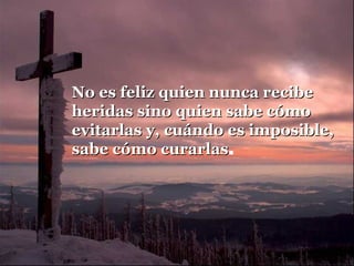 No es feliz quien nunca recibeNo es feliz quien nunca recibe
heridas sino quien sabe cómoheridas sino quien sabe cómo
evitarlas y, cuándo es imposible,evitarlas y, cuándo es imposible,
sabe cómo curarlassabe cómo curarlas.
 