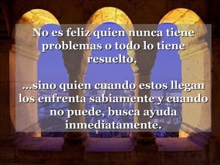 No es feliz quien nunca tieneNo es feliz quien nunca tiene
problemas o todo lo tieneproblemas o todo lo tiene
resuelto,resuelto,
……sino quien cuando estos llegansino quien cuando estos llegan
los enfrenta sabiamente y cuandolos enfrenta sabiamente y cuando
no puede, busca ayudano puede, busca ayuda
inmediatamente.inmediatamente.
 