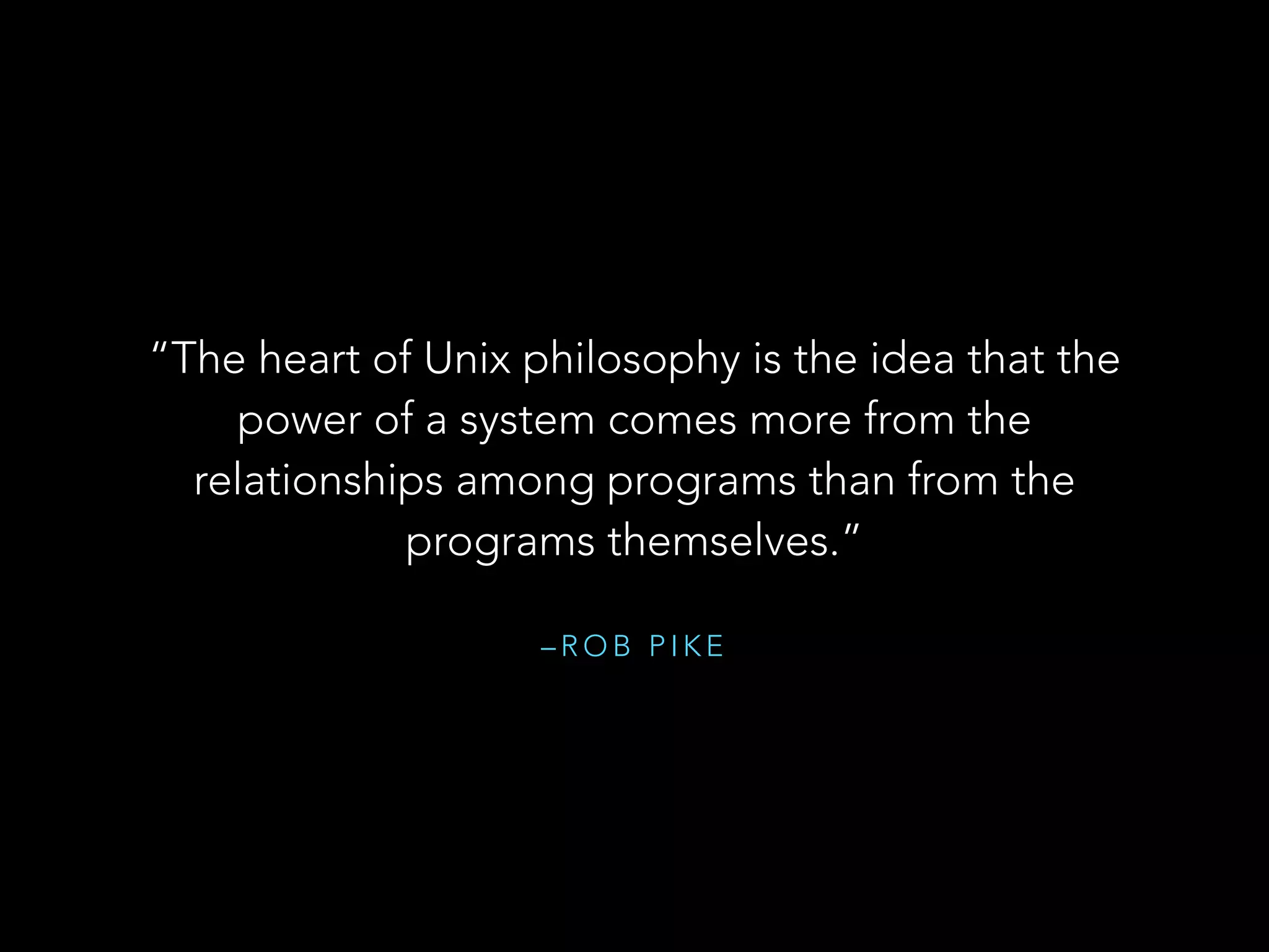 – R O B P I K E
“The heart of Unix philosophy is the idea that the
power of a system comes more from the
relationships among programs than from the
programs themselves.”
 