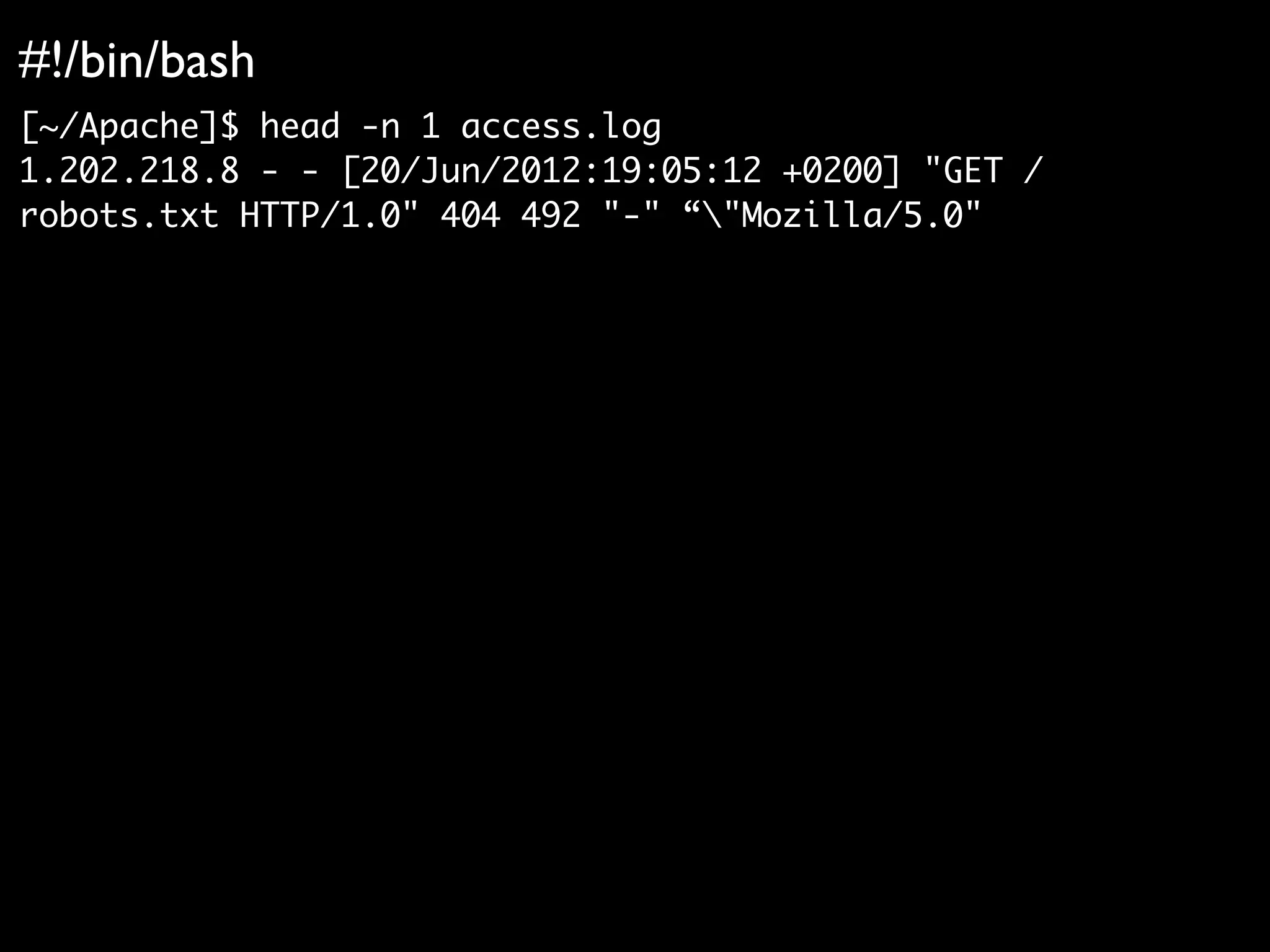 #!/bin/bash
[~/Apache]$ head -n 1 access.log
1.202.218.8 - - [20/Jun/2012:19:05:12 +0200] "GET /
robots.txt HTTP/1.0" 404 492 "-" “"Mozilla/5.0"
 