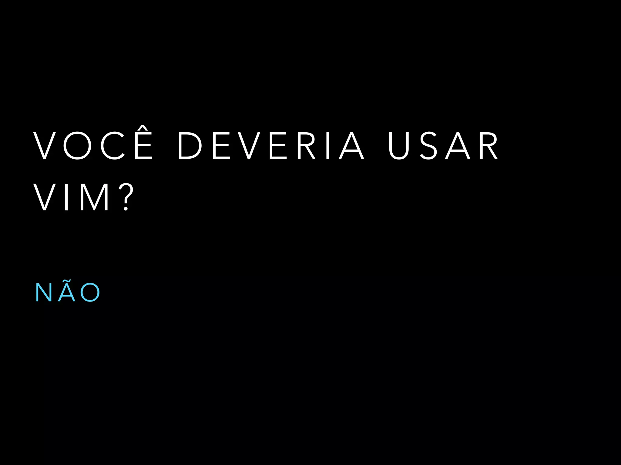 V O C Ê D E V E R I A U S A R
V I M ?
N Ã O
 