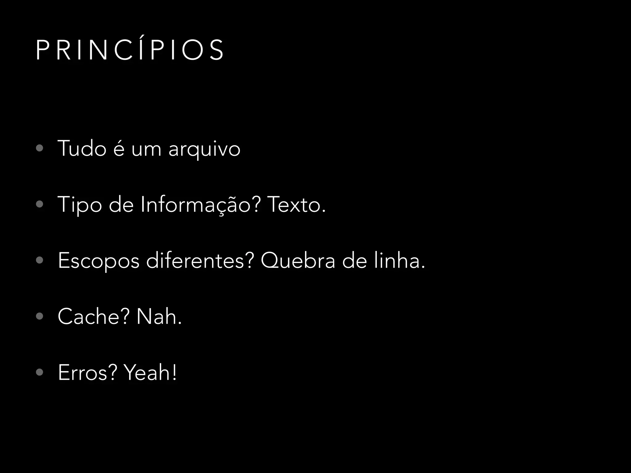 P R I N C Í P I O S
• Tudo é um arquivo
• Tipo de Informação? Texto.
• Escopos diferentes? Quebra de linha.
• Cache? Nah.
• Erros? Yeah!
 