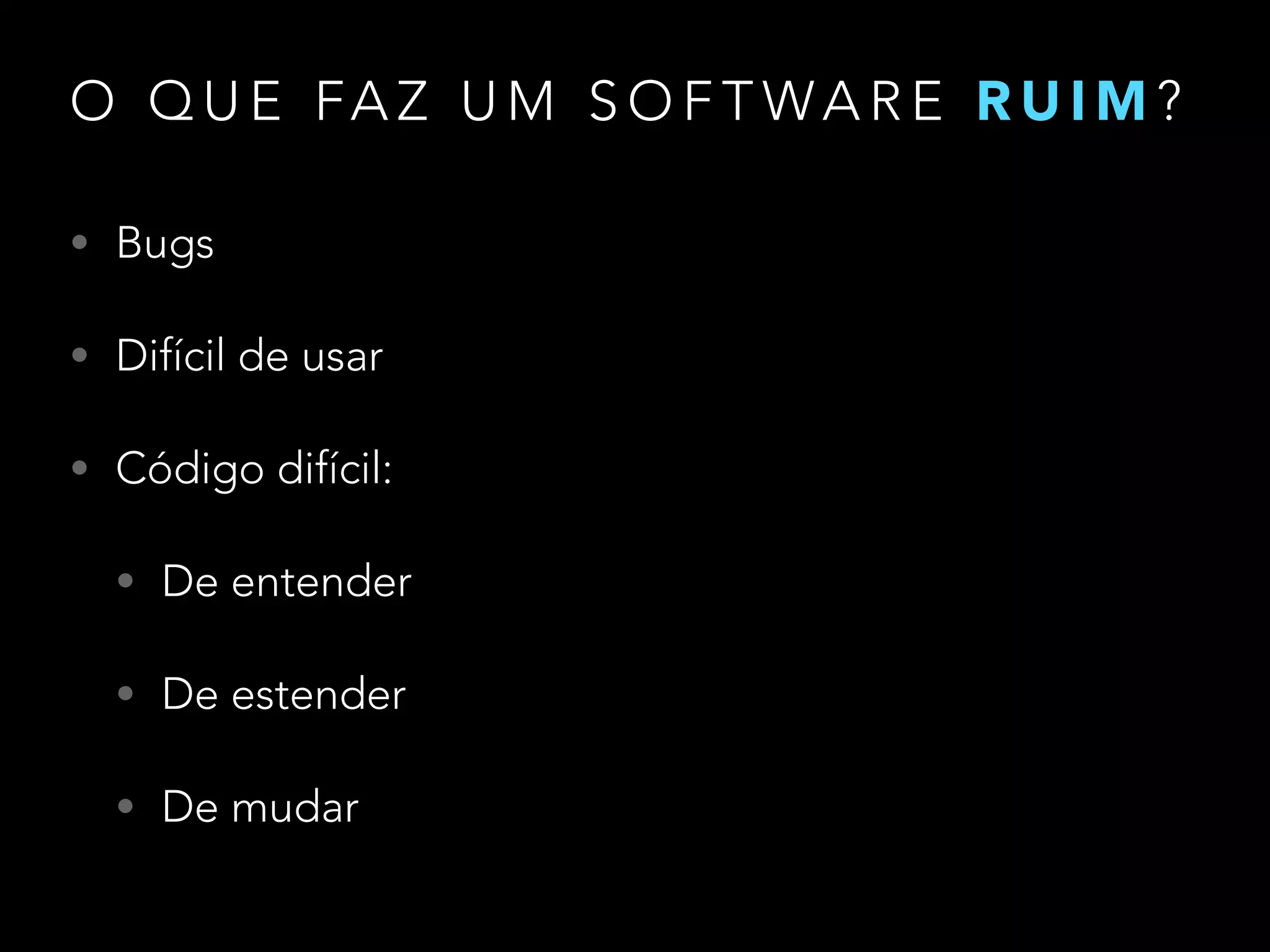 O Q U E FA Z U M S O F T WA R E R U I M ?
• Bugs
• Difícil de usar
• Código difícil:
• De entender
• De estender
• De mudar
 