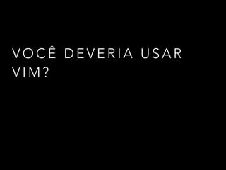 V O C Ê D E V E R I A U S A R
V I M ?
 
