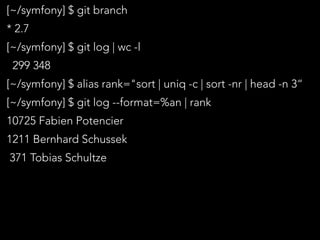[~/symfony] $ git branch
* 2.7
[~/symfony] $ git log | wc -l
299 348
[~/symfony] $ alias rank="sort | uniq -c | sort -nr | head -n 3“
[~/symfony] $ git log --format=%an | rank
10725 Fabien Potencier
1211 Bernhard Schussek
371 Tobias Schultze
 