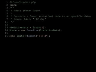 1 #!/usr/bin/env php
2 <?php
3 /**
4 * hdate (Human Date)
5 *
6 * Converts a human (relative) date to an specific date.
7 * Usage: hdate "+10 day"
11 */
12
13 $relativeDate = $argv[1];
14 $date = new DateTime($relativeDate);
15
16 echo $date->format('Y-m-d');
 