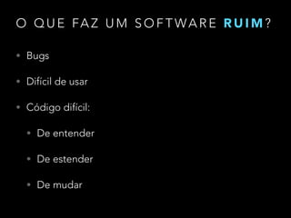 O Q U E FA Z U M S O F T WA R E R U I M ?
• Bugs
• Difícil de usar
• Código difícil:
• De entender
• De estender
• De mudar
 