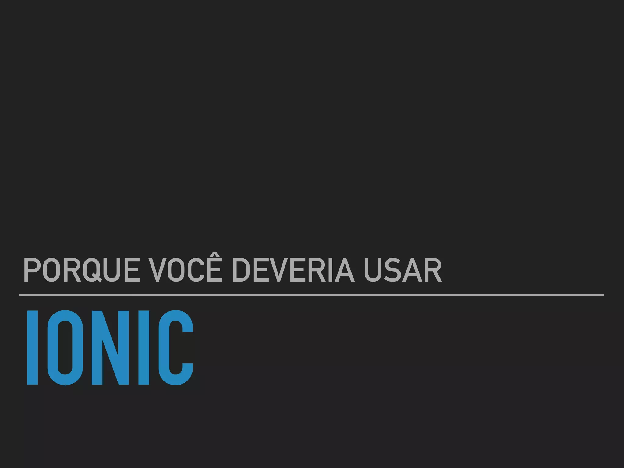 IONIC
PORQUE VOCÊ DEVERIA USAR
 