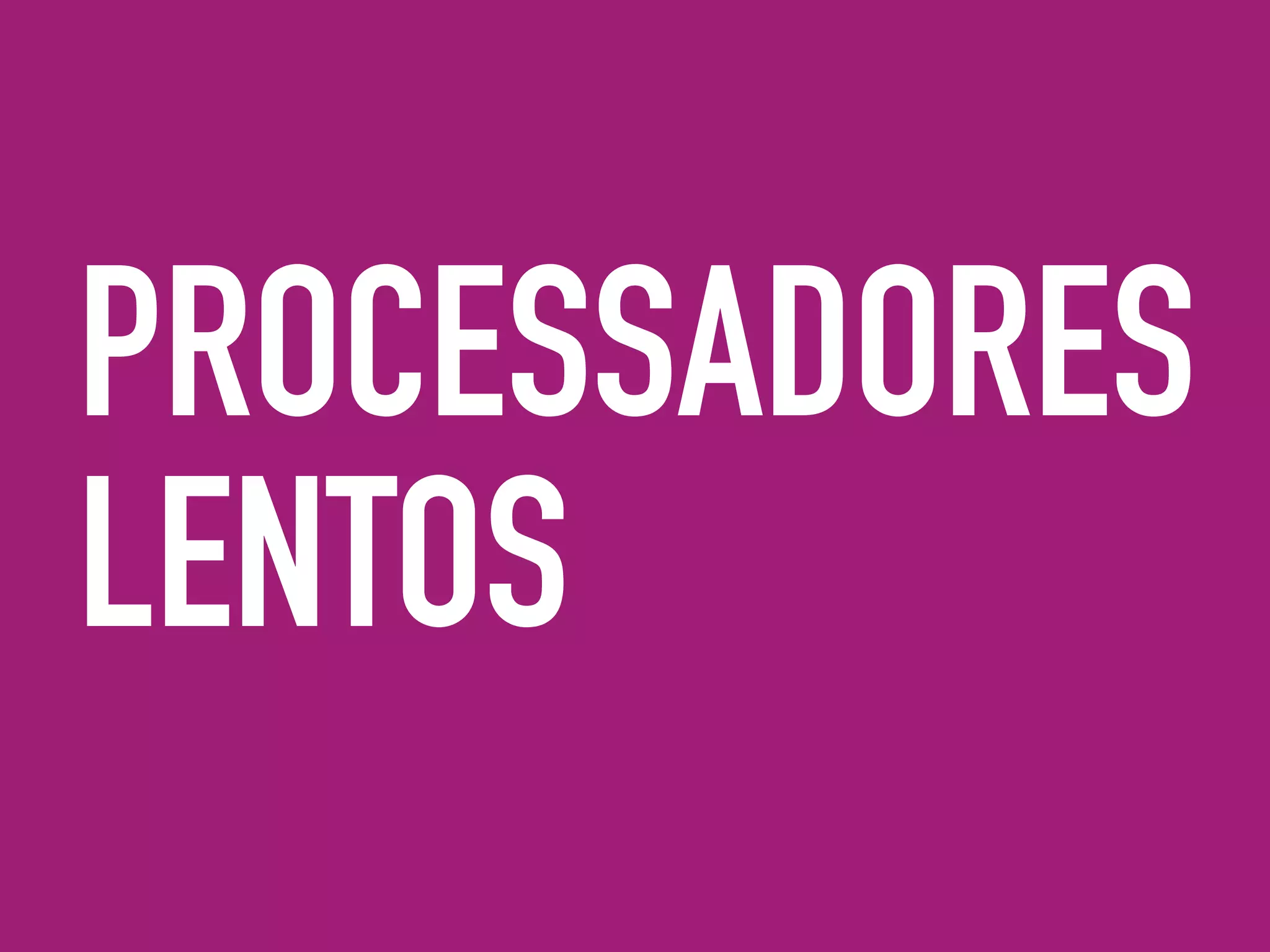 PROCESSADORES
LENTOS
 