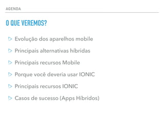 AGENDA
O QUE VEREMOS?
Evolução dos aparelhos mobile
Principais alternativas híbridas
Principais recursos Mobile
Porque você deveria usar IONIC
Principais recursos IONIC
Casos de sucesso (Apps Híbridos)
 