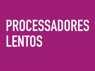 PROCESSADORES
LENTOS
 
