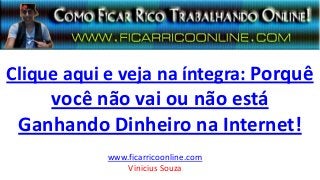 Clique aqui e veja na íntegra: Porquê
você não vai ou não está
Ganhando Dinheiro na Internet!
www.ficarricoonline.com
Vinicius Souza
 