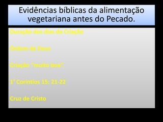 Evidências bíblicas da alimentação
vegetariana antes do Pecado.
Duração dos dias da Criação
Ordem de Deus
Criação “muito boa”.
1ª Coríntios 15: 21-22
Cruz de Cristo
 