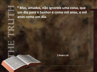 8 Mas, amados, não ignoreis uma coisa, que
um dia para o Senhor é como mil anos, e mil
anos como um dia.
2 Pedro 3:8
 