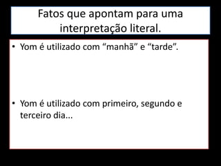 Fatos que apontam para uma
interpretação literal.
• Yom é utilizado com “manhã” e “tarde”.
• Yom é utilizado com primeiro, segundo e
terceiro dia...
 