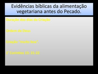 Evidências bíblicas da alimentação
vegetariana antes do Pecado.
Duração dos dias da Criação
Ordem de Deus
Criação “muito boa”.
1ª Coríntios 15: 21-22
 