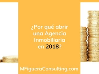 ¿Por qué abrir
una Agencia
Inmobiliaria
en 2018?
MFigueraConsulting.com
 