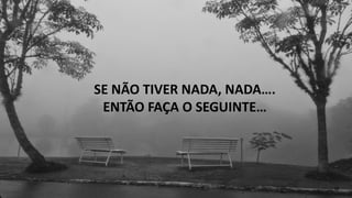 SE NÃO TIVER NADA, NADA…. 
ENTÃO FAÇA O SEGUINTE… 
14 
 