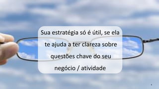 Sua estratégia só é útil, se ela 
te ajuda a ter clareza sobre 
questões chave do seu 
negócio / atividade 
4 
 