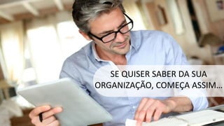 SE QUISER SABER DA SUA
ORGANIZAÇÃO, COMEÇA ASSIM…
12
 