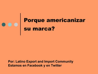 Porque americanizar  su marca?   Por: Latino Export and Import Community Estamos en Facebook y en Twitter  