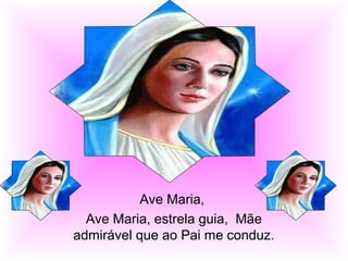 Ave Maria,
Ave Maria, estrela guia, Mãe
admirável que ao Pai me conduz.

 