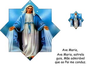 Ave Maria,
Ave Maria, estrela
guia, Mãe admirável
que ao Pai me conduz.

 