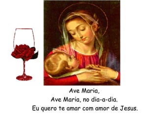Ave Maria,
Ave Maria, no dia-a-dia.
Eu quero te amar com amor de Jesus.

 