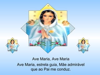 Ave Maria, Ave Maria
Ave Maria, estrela guia, Mãe admirável
que ao Pai me conduz.

 