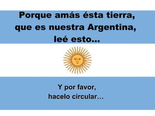 Porque amás ésta tierra, que es nuestra Argentina,  leé esto… Y por favor, hacelo circular…  
