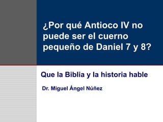 ¿Por qué Antioco IV no
puede ser el cuerno
pequeño de Daniel 7 y 8?
Que la Biblia y la historia hable
Dr. Miguel Ángel Núñez
 