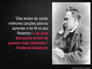 “Eles teriam de cantar
melhores canções para eu
aprender a ter fé no seu
Redentor: e os seus
discípulos teriam de
parecer mais redimidos.”
redimidos
- Frederick Nietzsche

The Essentials of Apologetics – Why Apologetics?

 