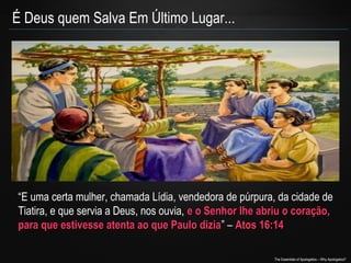 É Deus quem Salva Em Último Lugar...

“E uma certa mulher, chamada Lídia, vendedora de púrpura, da cidade de
Tiatira, e que servia a Deus, nos ouvia, e o Senhor lhe abriu o coração,
para que estivesse atenta ao que Paulo dizia” – Atos 16:14
dizia
The Essentials of Apologetics – Why Apologetics?

 
