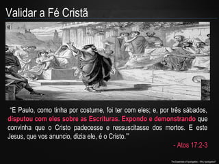 Validar a Fé Cristã

“E Paulo, como tinha por costume, foi ter com eles; e, por três sábados,
disputou com eles sobre as Escrituras. Expondo e demonstrando que
convinha que o Cristo padecesse e ressuscitasse dos mortos. E este
Jesus, que vos anuncio, dizia ele, é o Cristo.’”
- Atos 17:2-3
The Essentials of Apologetics – Why Apologetics?

 