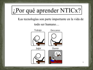 1
¿Por qué aprender NTICx?
Las tecnologías son parte importante en la vida de
todo ser humano…
 