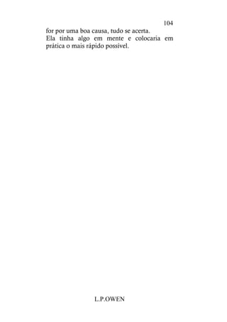 L.P.OWEN
104
for por uma boa causa, tudo se acerta.
Ela tinha algo em mente e colocaria em
prática o mais rápido possível.
 