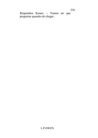 L.P.OWEN
210
Respondeu Kasuo. – Vamos ter que
perguntar quando ele chegar.
 