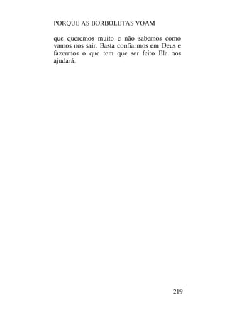 PORQUE AS BORBOLETAS VOAM
219
que queremos muito e não sabemos como
vamos nos sair. Basta confiarmos em Deus e
fazermos o que tem que ser feito Ele nos
ajudará.
 