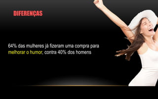 Dados: eMarketer 
DIFERENÇAS 
64% das mulheres já fizeram uma compra para 
melhorar o humor, contra 40% dos homens 
 