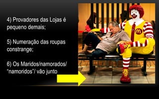 4) Provadores das Lojas é 
pequeno demais; 
5) Numeração das roupas 
constrange; 
6) Os Maridos/namorados/ 
“namoridos”/ vão junto 
 