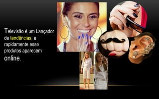 Televisão é um Lançador 
de tendências, e 
rapidamente esse 
produtos aparecem 
online. 
 