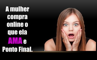 A mulher 
compra 
online o 
que ela 
AMAe 
Ponto Final. 
 