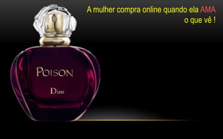 A mulher compra online quando ela AMA 
o que vê ! 
 