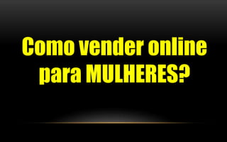 Como vender online 
para MULHERES? 
 