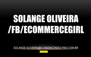 SOLANGE OLIVEIRA 
/FB/ECOMMERCEGIRL 
SOLANGE.OLIVEIRA@E-VISIONCONSULTING.COM.BR 
 