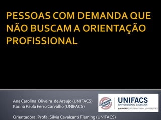 AnaCarolina Oliveira de Araujo (UNIFACS)
Karina Paula Ferro Carvalho (UNIFACS)
Orientadora: Profa. SilviaCavalcanti Fleming (UNIFACS)
 