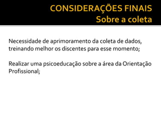 Necessidade de aprimoramento da coleta de dados,
treinando melhor os discentes para esse momento;
Realizar uma psicoeducação sobre a área da Orientação
Profissional;
 